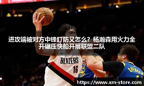 进攻端被对方中锋盯防又怎么？杨瀚森用火力全开碾压快船开展联盟二队
