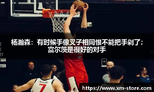 杨瀚森：有时候手像叉子相同恨不能把手剁了；富尔茨是很好的对手