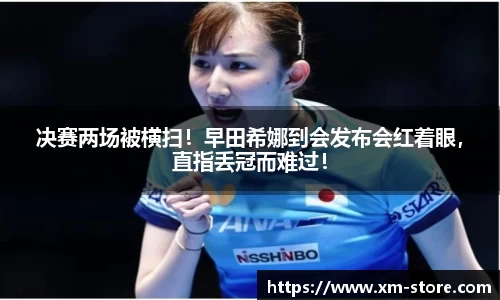 决赛两场被横扫！早田希娜到会发布会红着眼，直指丢冠而难过！